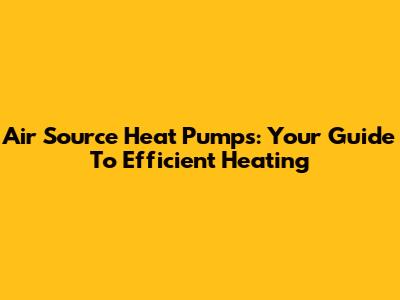 Air Source Heat Pumps: Your Guide To Efficient Heating