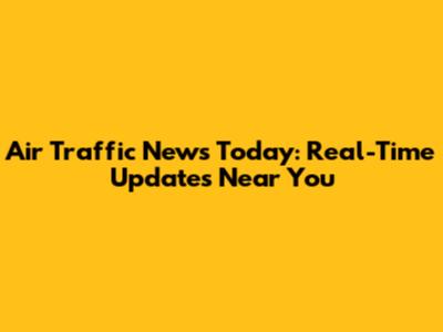 Air Traffic News Today: Real-Time Updates Near You