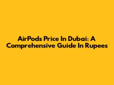 AirPods Price In Dubai: A Comprehensive Guide In Rupees