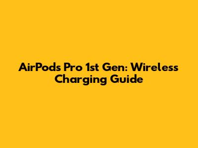 AirPods Pro 1st Gen: Wireless Charging Guide