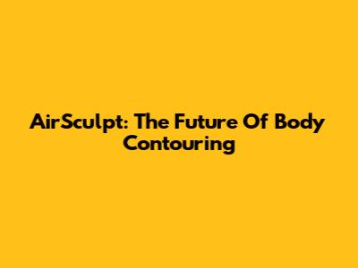 AirSculpt: The Future Of Body Contouring