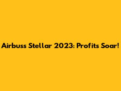 Airbus's Stellar 2023: Profits Soar!