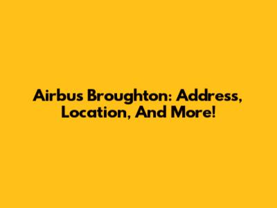 Airbus Broughton: Address, Location, And More!