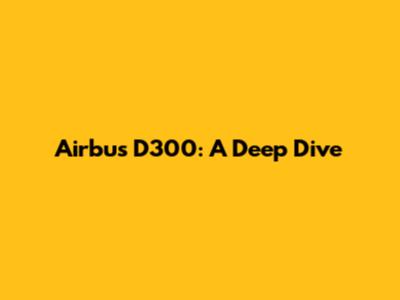 Airbus D300: A Deep Dive