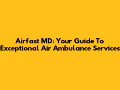 Airfast MD: Your Guide To Exceptional Air Ambulance Services