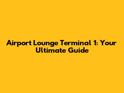 Airport Lounge Terminal 1: Your Ultimate Guide