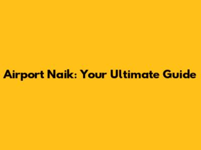 Airport Naik: Your Ultimate Guide