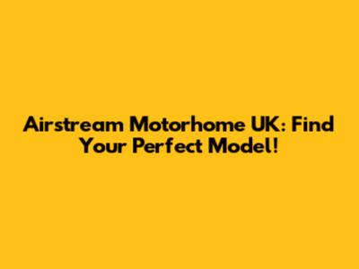 Airstream Motorhome UK: Find Your Perfect Model!