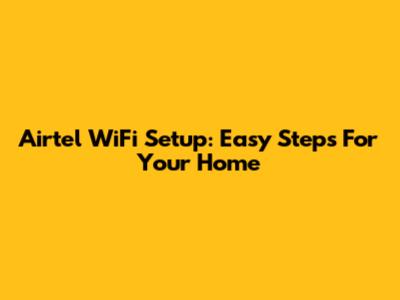 Airtel WiFi Setup: Easy Steps For Your Home