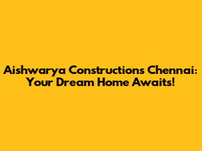 Aishwarya Constructions Chennai: Your Dream Home Awaits!