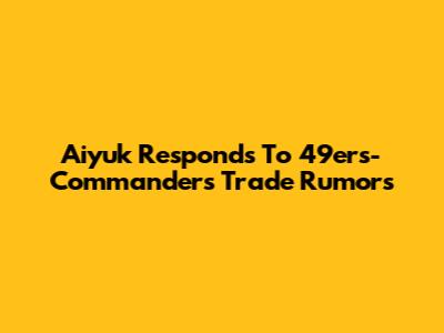 Aiyuk Responds To 49ers-Commanders Trade Rumors