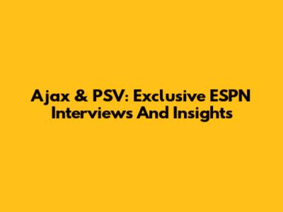 Ajax & PSV: Exclusive ESPN Interviews And Insights