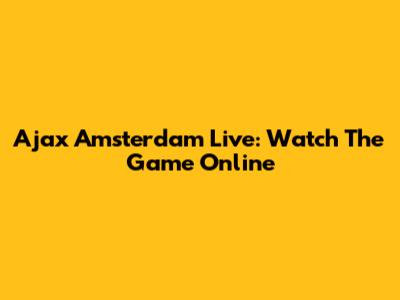 Ajax Amsterdam Live: Watch The Game Online