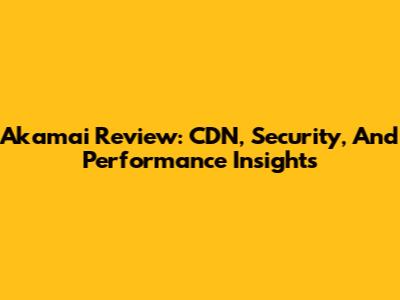 Akamai Review: CDN, Security, And Performance Insights