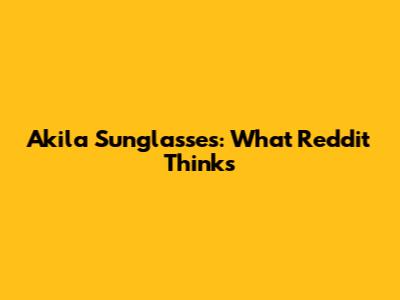 Akila Sunglasses: What Reddit Thinks