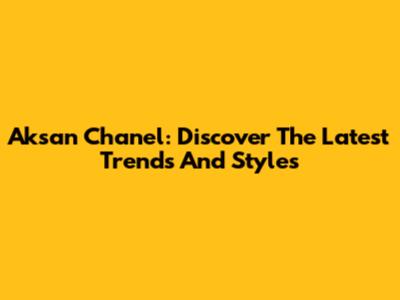 Aksan Chanel: Discover The Latest Trends And Styles