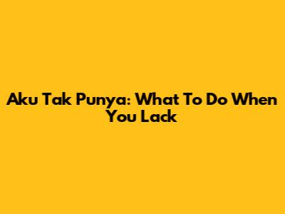 Aku Tak Punya: What To Do When You Lack