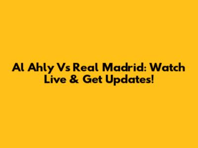 Al Ahly Vs Real Madrid: Watch Live & Get Updates!