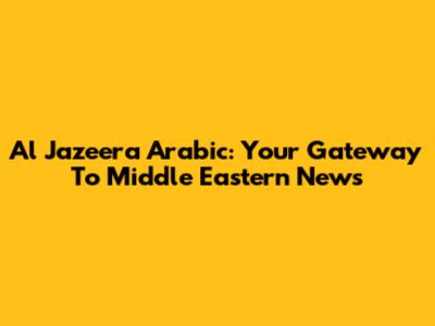 Al Jazeera Arabic: Your Gateway To Middle Eastern News