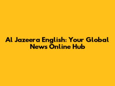 Al Jazeera English: Your Global News Online Hub