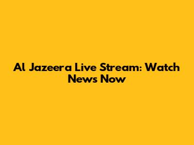 Al Jazeera Live Stream: Watch News Now
