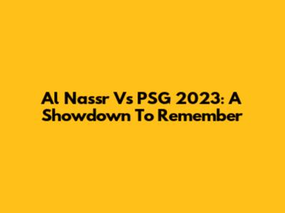 Al Nassr Vs PSG 2023: A Showdown To Remember