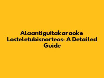 Alaantiguitakaraoke Losteletubisnorteos: A Detailed Guide