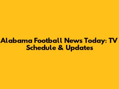 Alabama Football News Today: TV Schedule & Updates