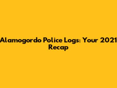 Alamogordo Police Logs: Your 2021 Recap