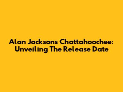 Alan Jackson's Chattahoochee: Unveiling The Release Date