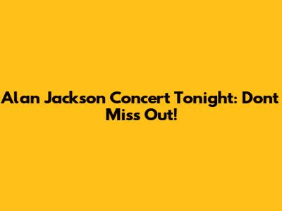 Alan Jackson Concert Tonight: Don't Miss Out!