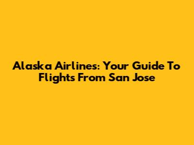 Alaska Airlines: Your Guide To Flights From San Jose