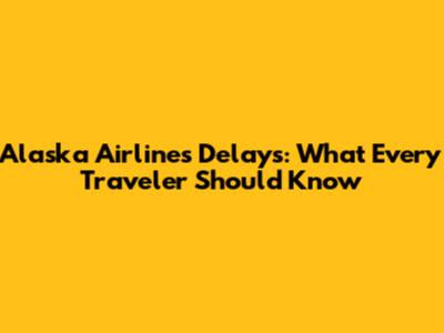 Alaska Airlines Delays: What Every Traveler Should Know
