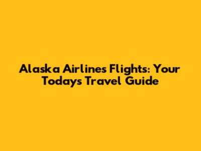Alaska Airlines Flights: Your Today's Travel Guide