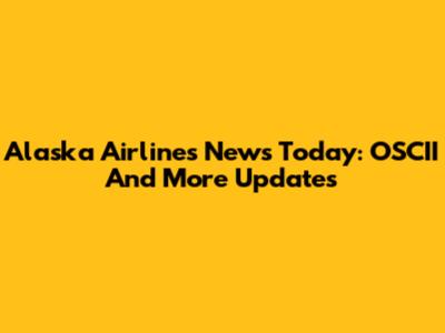 Alaska Airlines News Today: OSCII And More Updates
