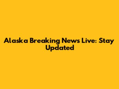 Alaska Breaking News Live: Stay Updated