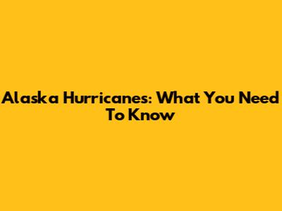 Alaska Hurricanes: What You Need To Know