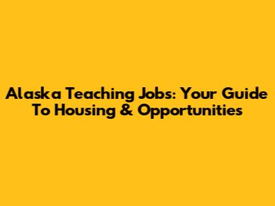 Alaska Teaching Jobs: Your Guide To Housing & Opportunities