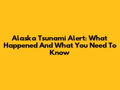 Alaska Tsunami Alert: What Happened And What You Need To Know
