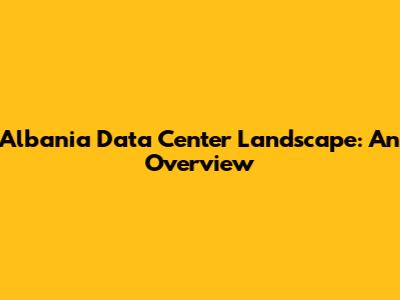 Albania Data Center Landscape: An Overview