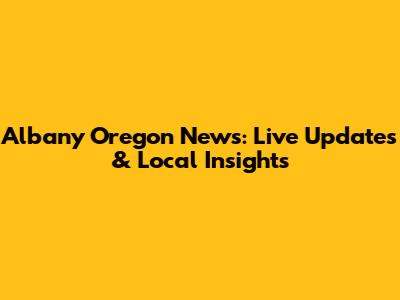 Albany Oregon News: Live Updates & Local Insights