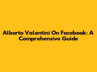 Alberto Valentini On Facebook: A Comprehensive Guide