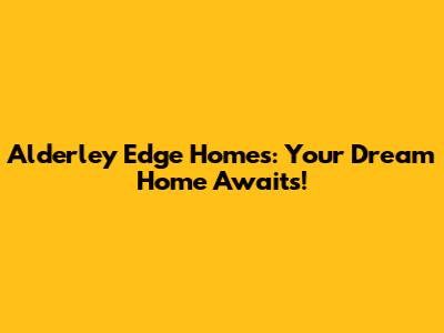 Alderley Edge Homes: Your Dream Home Awaits!