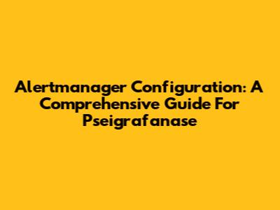 Alertmanager Configuration: A Comprehensive Guide For Pseigrafanase
