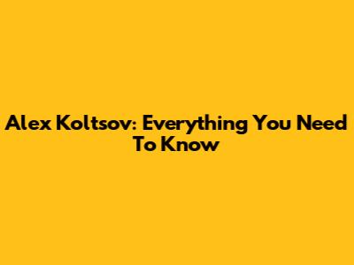 Alex Koltsov: Everything You Need To Know