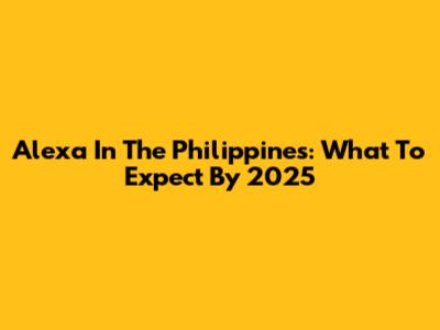 Alexa In The Philippines: What To Expect By 2025