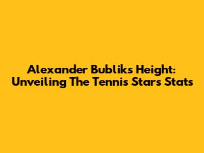 Alexander Bublik's Height: Unveiling The Tennis Star's Stats