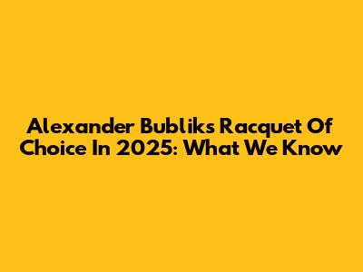Alexander Bublik's Racquet Of Choice In 2025: What We Know