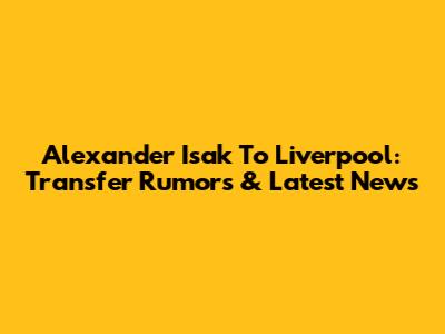 Alexander Isak To Liverpool: Transfer Rumors & Latest News