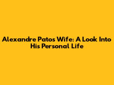 Alexandre Pato's Wife: A Look Into His Personal Life
